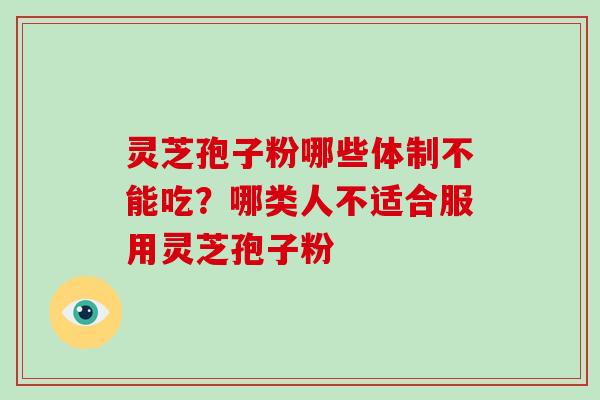 灵芝孢子粉哪些体制不能吃?哪类人不适合服用灵芝孢子粉 灵芝孢子粉哪些体制不能吃?哪类人不适合服用灵芝孢子粉