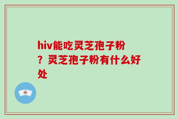 hiv能吃灵芝孢子粉？灵芝孢子粉有什么好处