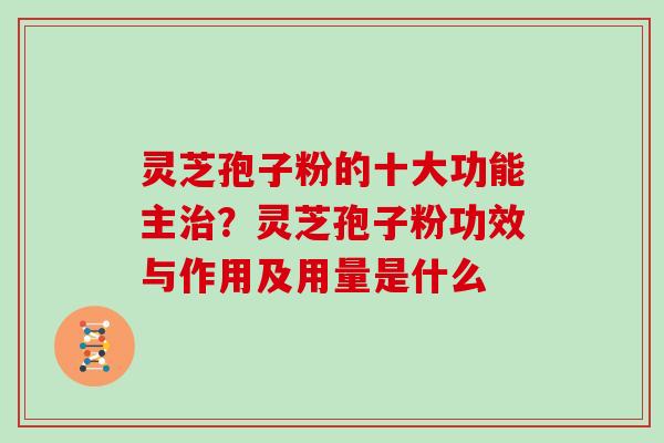灵芝孢子粉的十大功能主?灵芝孢子粉功效与作用及用量是什么 灵芝孢子粉的十大功能主?灵芝孢子粉功效与作用及用量是什么