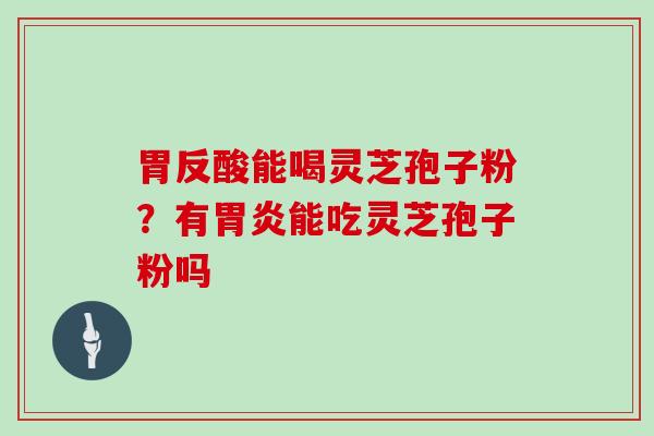 胃反酸能喝灵芝孢子粉?有能吃灵芝孢子粉吗 胃反酸能喝灵芝孢子粉?有能吃灵芝孢子粉吗