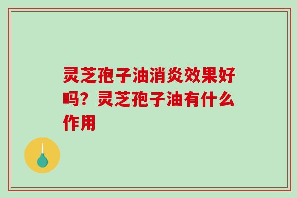 灵芝孢子油效果好吗?灵芝孢子油有什么作用 灵芝孢子油效果好吗?灵芝孢子油有什么作用