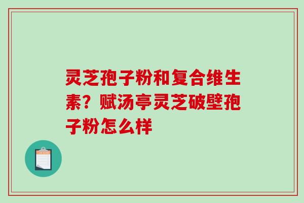 灵芝孢子粉和复合维生素?赋汤亭灵芝破壁孢子粉怎么样 灵芝孢子粉和复合维生素?赋汤亭灵芝破壁孢子粉怎么样