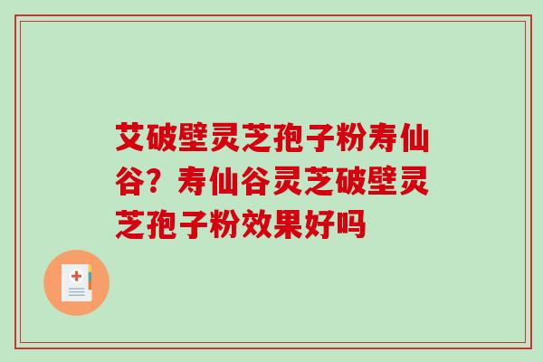 艾破壁灵芝孢子粉寿仙谷?寿仙谷灵芝破壁灵芝孢子粉效果好吗 艾破壁灵芝孢子粉寿仙谷?寿仙谷灵芝破壁灵芝孢子粉效果好吗