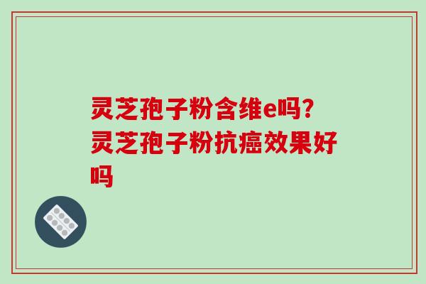 灵芝孢子粉含维e吗?灵芝孢子粉抗效果好吗 灵芝孢子粉含维e吗?灵芝孢子粉抗效果好吗