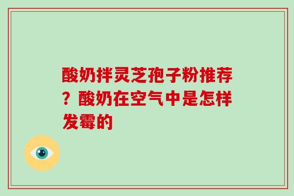 酸奶拌灵芝孢子粉推荐？酸奶在空气中是怎样发霉的