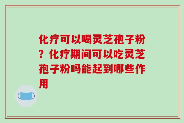 可以喝灵芝孢子粉?期间可以吃灵芝孢子粉吗能起到哪些作用 可以喝灵芝孢子粉?期间可以吃灵芝孢子粉吗能起到哪些作用