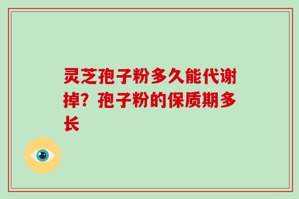 灵芝孢子粉多久能代谢掉?孢子粉的保质期多长 灵芝孢子粉多久能代谢掉?孢子粉的保质期多长