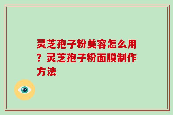 灵芝孢子粉美容怎么用?灵芝孢子粉面膜制作方法 灵芝孢子粉美容怎么用?灵芝孢子粉面膜制作方法