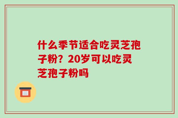 什么季节适合吃灵芝孢子粉?20岁可以吃灵芝孢子粉吗 什么季节适合吃灵芝孢子粉?20岁可以吃灵芝孢子粉吗