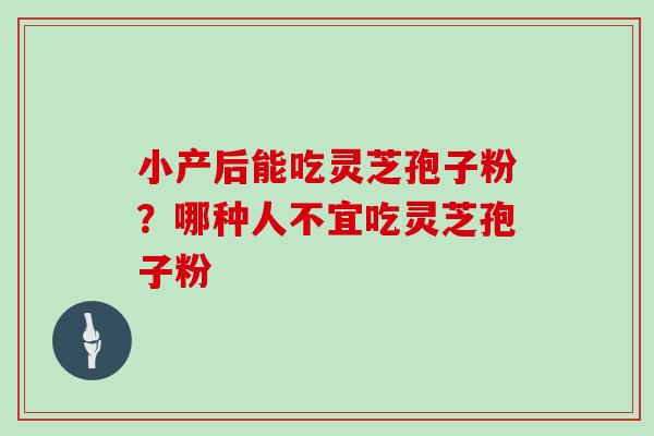 小产后能吃灵芝孢子粉?哪种人不宜吃灵芝孢子粉 小产后能吃灵芝孢子粉?哪种人不宜吃灵芝孢子粉