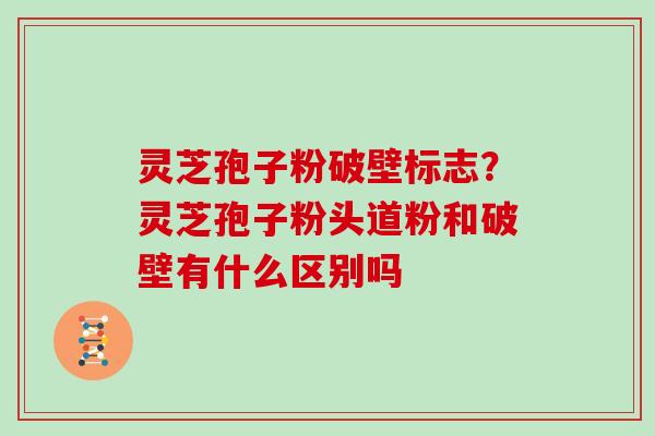 灵芝孢子粉破壁标志?灵芝孢子粉头道粉和破壁有什么区别吗 灵芝孢子粉破壁标志?灵芝孢子粉头道粉和破壁有什么区别吗