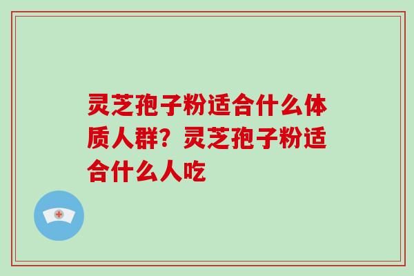 灵芝孢子粉适合什么体质人群?灵芝孢子粉适合什么人吃 灵芝孢子粉适合什么体质人群?灵芝孢子粉适合什么人吃