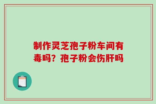 制作灵芝孢子粉车间有毒吗?孢子粉会伤吗 制作灵芝孢子粉车间有毒吗?孢子粉会伤吗