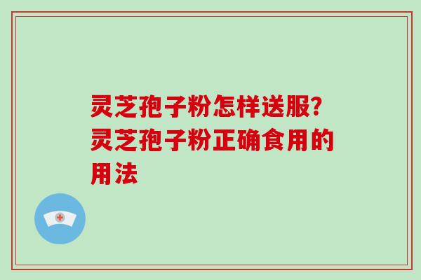 灵芝孢子粉怎样送服?灵芝孢子粉正确食用的用法 灵芝孢子粉怎样送服?灵芝孢子粉正确食用的用法