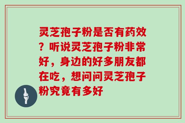 灵芝孢子粉是否有?听说灵芝孢子粉非常好,身边的好多朋友都在吃,想问问灵芝孢子粉究竟有多好 灵芝孢子粉是否有?听说灵芝孢子粉非常好,身边的好多朋友都在吃,想问问灵芝孢子粉究竟有多好