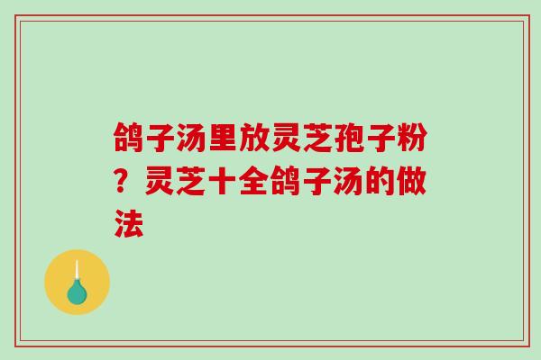 鸽子汤里放灵芝孢子粉?灵芝十全鸽子汤的做法 鸽子汤里放灵芝孢子粉?灵芝十全鸽子汤的做法