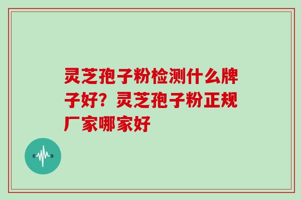 灵芝孢子粉检测什么牌子好?灵芝孢子粉正规厂家哪家好 灵芝孢子粉检测什么牌子好?灵芝孢子粉正规厂家哪家好
