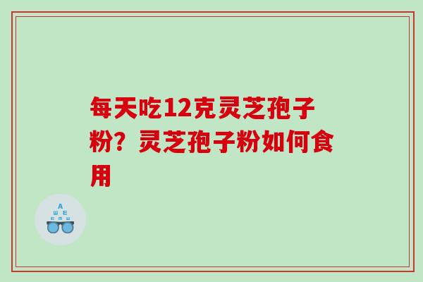 每天吃12克灵芝孢子粉？灵芝孢子粉如何食用