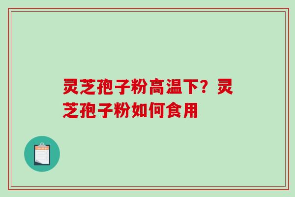 灵芝孢子粉高温下?灵芝孢子粉如何食用 灵芝孢子粉高温下?灵芝孢子粉如何食用
