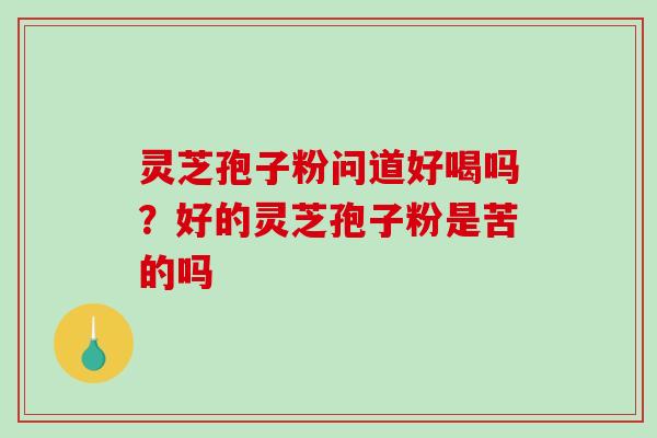 灵芝孢子粉问道好喝吗?好的灵芝孢子粉是苦的吗 灵芝孢子粉问道好喝吗?好的灵芝孢子粉是苦的吗