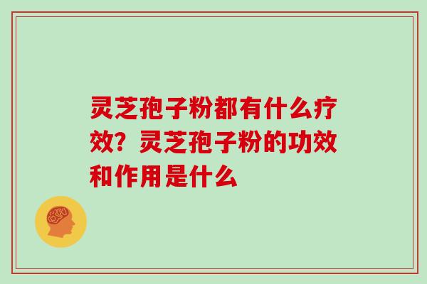灵芝孢子粉都有什么疗效？灵芝孢子粉的功效和作用是什么