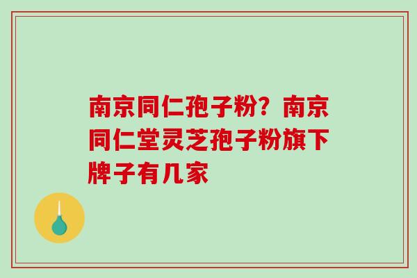 南京同仁孢子粉?南京同仁堂灵芝孢子粉旗下牌子有几家 南京同仁孢子粉?南京同仁堂灵芝孢子粉旗下牌子有几家