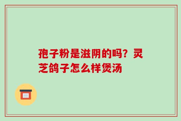 孢子粉是滋阴的吗?灵芝鸽子怎么样煲汤 孢子粉是滋阴的吗?灵芝鸽子怎么样煲汤