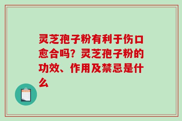 灵芝孢子粉有利于伤口愈合吗?灵芝孢子粉的功效、作用及禁忌是什么 灵芝孢子粉有利于伤口愈合吗?灵芝孢子粉的功效、作用及禁忌是什么