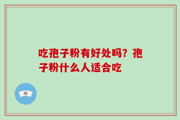 吃孢子粉有好处吗?孢子粉什么人适合吃 吃孢子粉有好处吗?孢子粉什么人适合吃