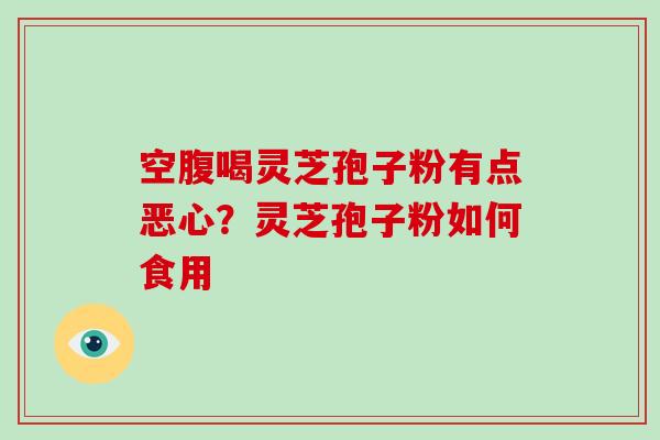 空腹喝灵芝孢子粉有点恶心?灵芝孢子粉如何食用 空腹喝灵芝孢子粉有点恶心?灵芝孢子粉如何食用