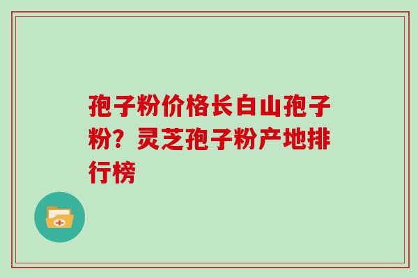 孢子粉价格长白山孢子粉?灵芝孢子粉产地排行榜 孢子粉价格长白山孢子粉?灵芝孢子粉产地排行榜