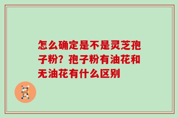 怎么确定是不是灵芝孢子粉?孢子粉有油花和无油花有什么区别 怎么确定是不是灵芝孢子粉?孢子粉有油花和无油花有什么区别