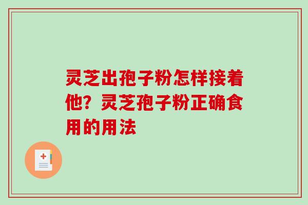 灵芝出孢子粉怎样接着他?灵芝孢子粉正确食用的用法 灵芝出孢子粉怎样接着他?灵芝孢子粉正确食用的用法