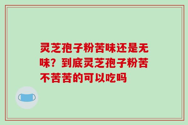 灵芝孢子粉苦味还是无味?到底灵芝孢子粉苦不苦苦的可以吃吗 灵芝孢子粉苦味还是无味?到底灵芝孢子粉苦不苦苦的可以吃吗