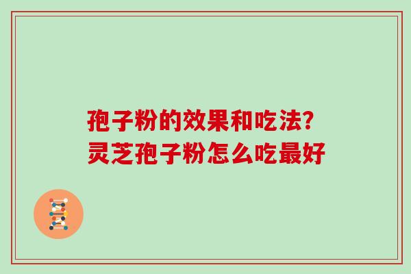 孢子粉的效果和吃法?灵芝孢子粉怎么吃好 孢子粉的效果和吃法?灵芝孢子粉怎么吃好