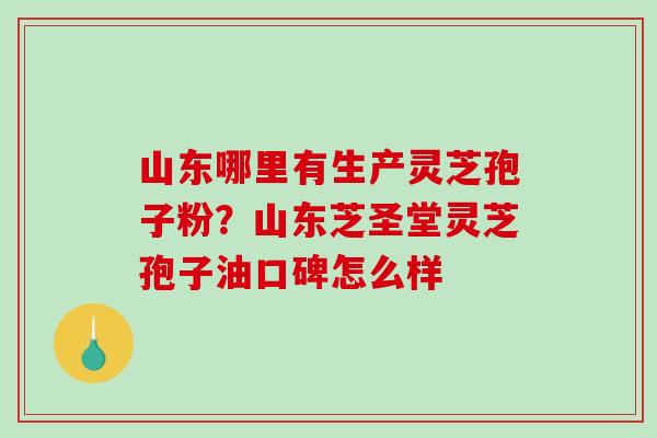 山东哪里有生产灵芝孢子粉?山东芝圣堂灵芝孢子油口碑怎么样 山东哪里有生产灵芝孢子粉?山东芝圣堂灵芝孢子油口碑怎么样