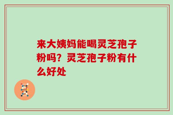来大姨妈能喝灵芝孢子粉吗?灵芝孢子粉有什么好处 来大姨妈能喝灵芝孢子粉吗?灵芝孢子粉有什么好处