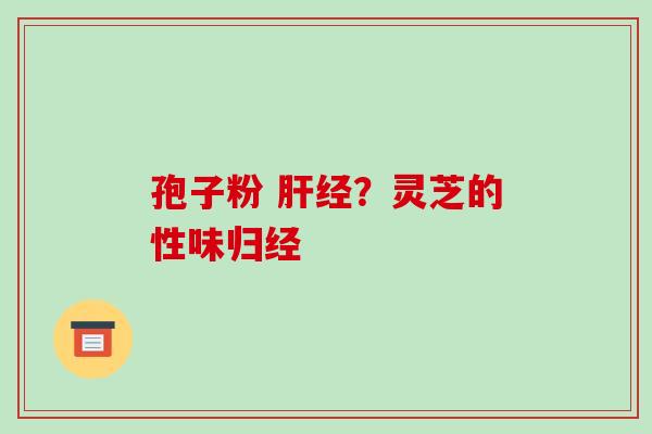 孢子粉 经?灵芝的性味归经 孢子粉 经?灵芝的性味归经