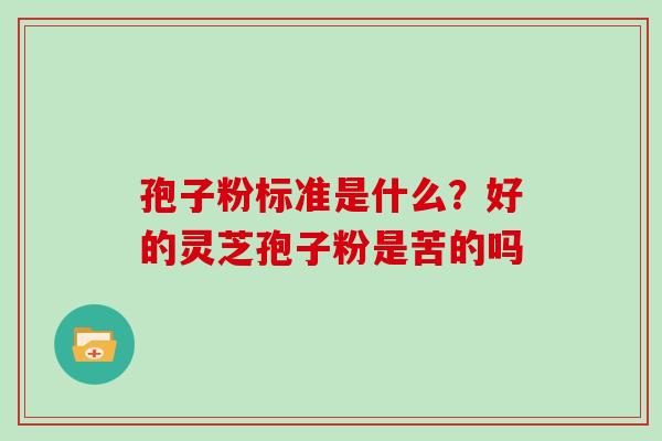 孢子粉标准是什么？好的灵芝孢子粉是苦的吗