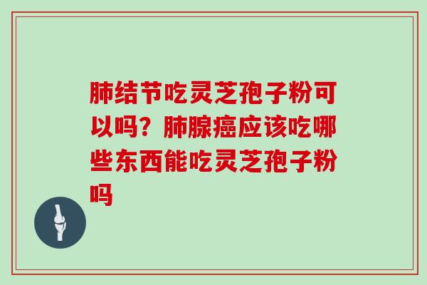 结节吃灵芝孢子粉可以吗?腺应该吃哪些东西能吃灵芝孢子粉吗 结节吃灵芝孢子粉可以吗?腺应该吃哪些东西能吃灵芝孢子粉吗