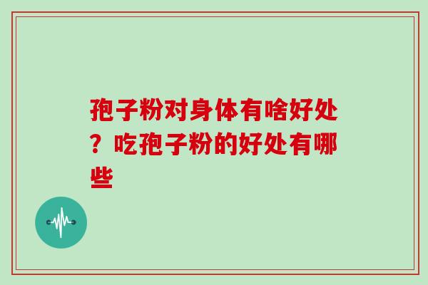 孢子粉对身体有啥好处?吃孢子粉的好处有哪些 孢子粉对身体有啥好处?吃孢子粉的好处有哪些