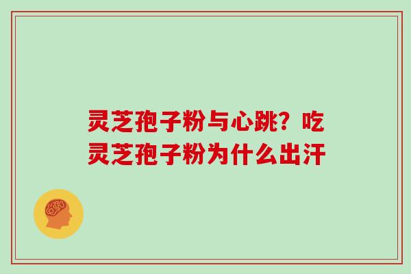 灵芝孢子粉与心跳?吃灵芝孢子粉为什么出汗 灵芝孢子粉与心跳?吃灵芝孢子粉为什么出汗
