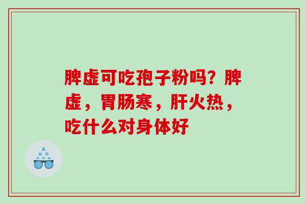 脾虚可吃孢子粉吗?脾虚,寒,火热,吃什么对身体好 脾虚可吃孢子粉吗?脾虚,寒,火热,吃什么对身体好