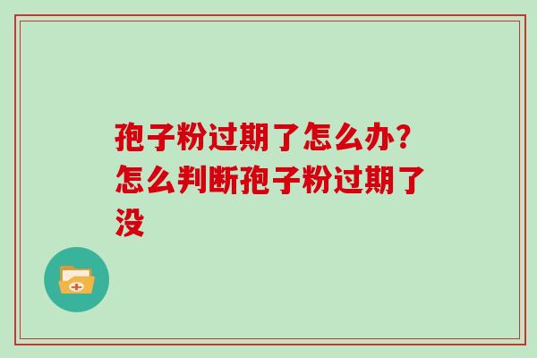 孢子粉过期了怎么办?怎么判断孢子粉过期了没 孢子粉过期了怎么办?怎么判断孢子粉过期了没