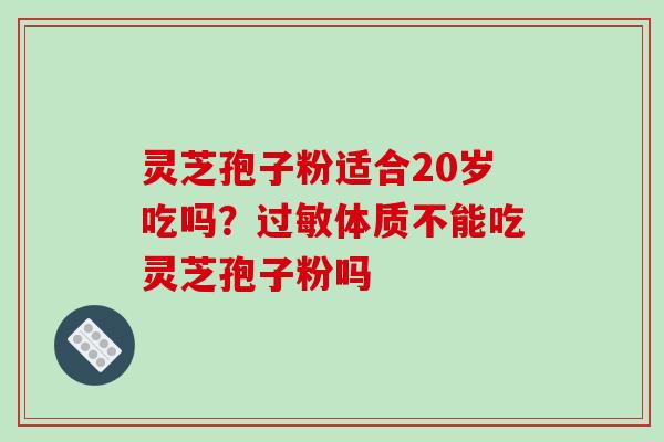 灵芝孢子粉适合20岁吃吗?体质不能吃灵芝孢子粉吗 灵芝孢子粉适合20岁吃吗?体质不能吃灵芝孢子粉吗