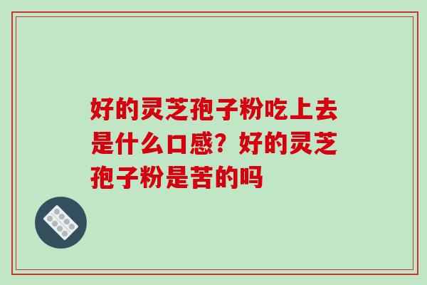 好的灵芝孢子粉吃上去是什么口感?好的灵芝孢子粉是苦的吗 好的灵芝孢子粉吃上去是什么口感?好的灵芝孢子粉是苦的吗