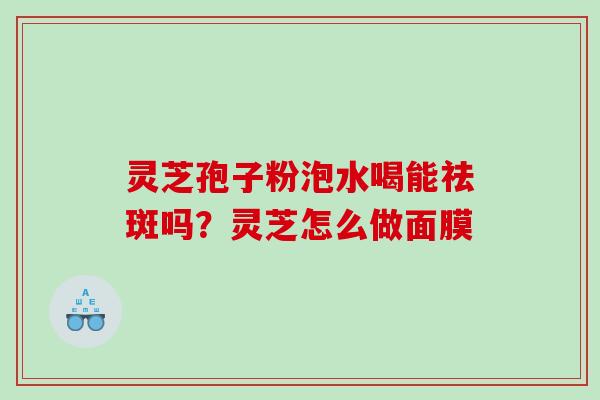 灵芝孢子粉泡水喝能祛斑吗?灵芝怎么做面膜 灵芝孢子粉泡水喝能祛斑吗?灵芝怎么做面膜