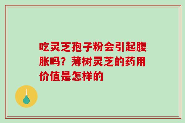 吃灵芝孢子粉会引起腹胀吗?薄树灵芝的药用价值是怎样的 吃灵芝孢子粉会引起腹胀吗?薄树灵芝的药用价值是怎样的