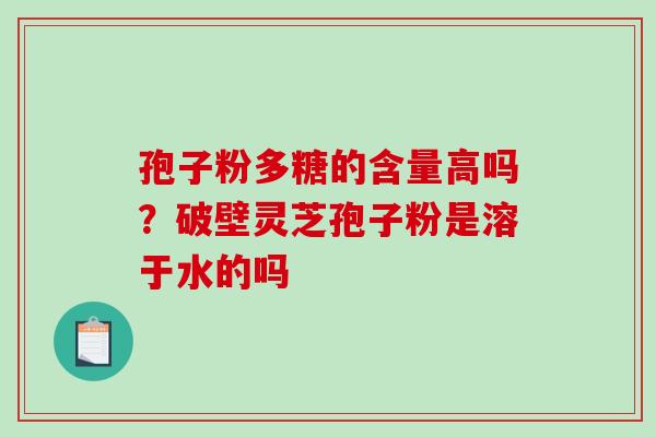 孢子粉多糖的含量高吗?破壁灵芝孢子粉是溶于水的吗 孢子粉多糖的含量高吗?破壁灵芝孢子粉是溶于水的吗