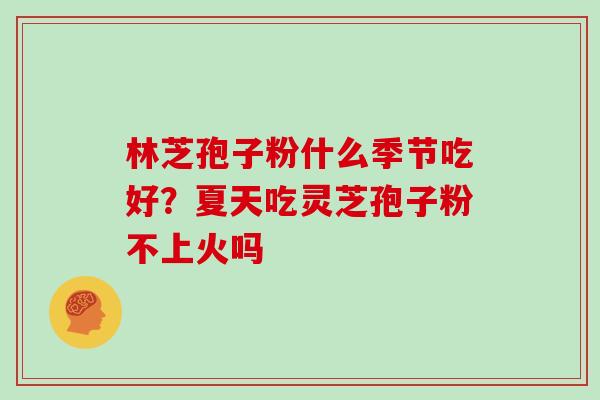 林芝孢子粉什么季节吃好?夏天吃灵芝孢子粉不上火吗 林芝孢子粉什么季节吃好?夏天吃灵芝孢子粉不上火吗